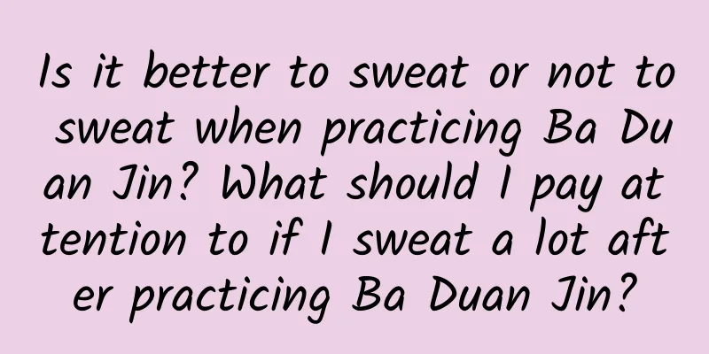 Is it better to sweat or not to sweat when practicing Ba Duan Jin? What should I pay attention to if I sweat a lot after practicing Ba Duan Jin?