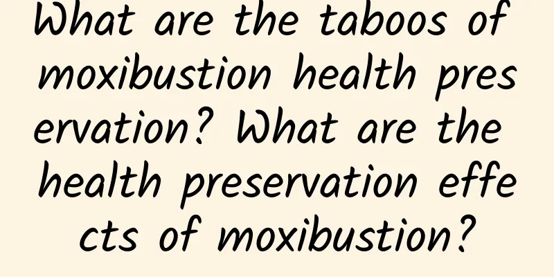 What are the taboos of moxibustion health preservation? What are the health preservation effects of moxibustion?