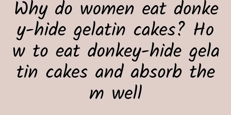 Why do women eat donkey-hide gelatin cakes? How to eat donkey-hide gelatin cakes and absorb them well