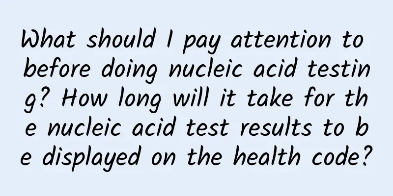 What should I pay attention to before doing nucleic acid testing? How long will it take for the nucleic acid test results to be displayed on the health code?