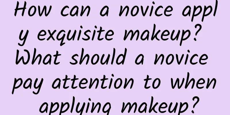 How can a novice apply exquisite makeup? What should a novice pay attention to when applying makeup?
