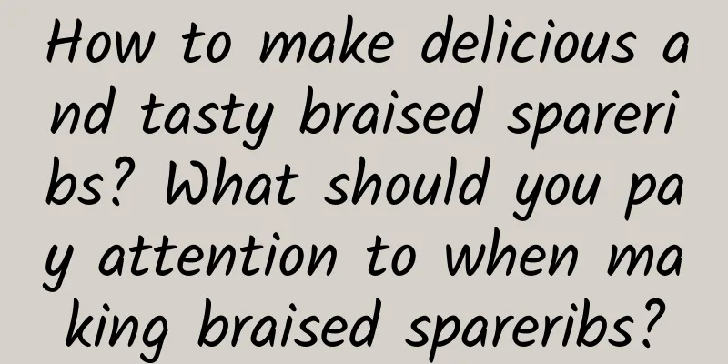 How to make delicious and tasty braised spareribs? What should you pay attention to when making braised spareribs?