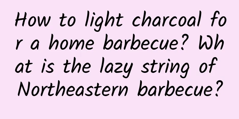 How to light charcoal for a home barbecue? What is the lazy string of Northeastern barbecue?