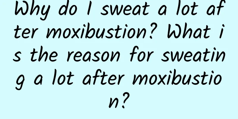 Why do I sweat a lot after moxibustion? What is the reason for sweating a lot after moxibustion?