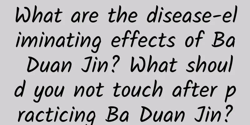 What are the disease-eliminating effects of Ba Duan Jin? What should you not touch after practicing Ba Duan Jin?