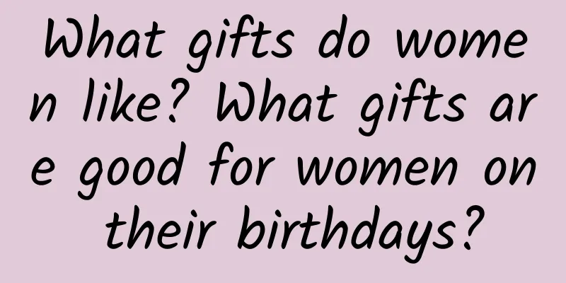 What gifts do women like? What gifts are good for women on their birthdays?