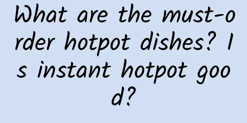 What are the must-order hotpot dishes? Is instant hotpot good?