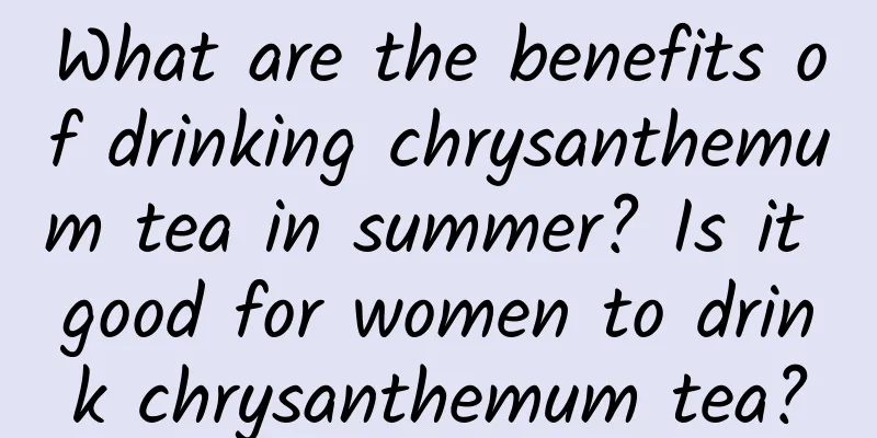 What are the benefits of drinking chrysanthemum tea in summer? Is it good for women to drink chrysanthemum tea?