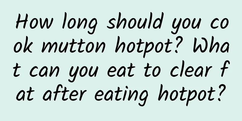 How long should you cook mutton hotpot? What can you eat to clear fat after eating hotpot?