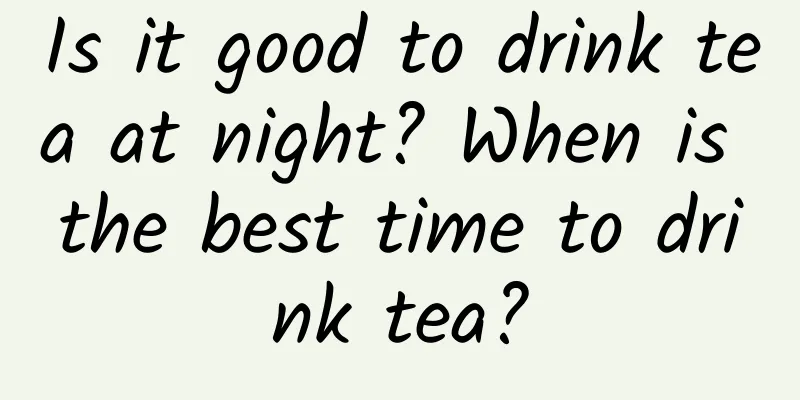 Is it good to drink tea at night? When is the best time to drink tea?