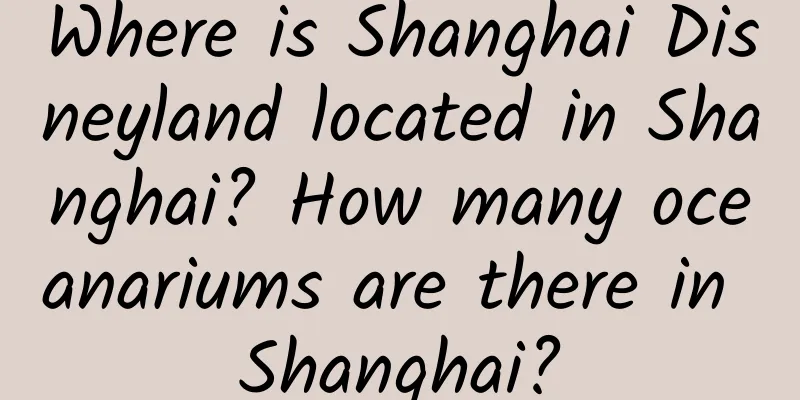 Where is Shanghai Disneyland located in Shanghai? How many oceanariums are there in Shanghai?