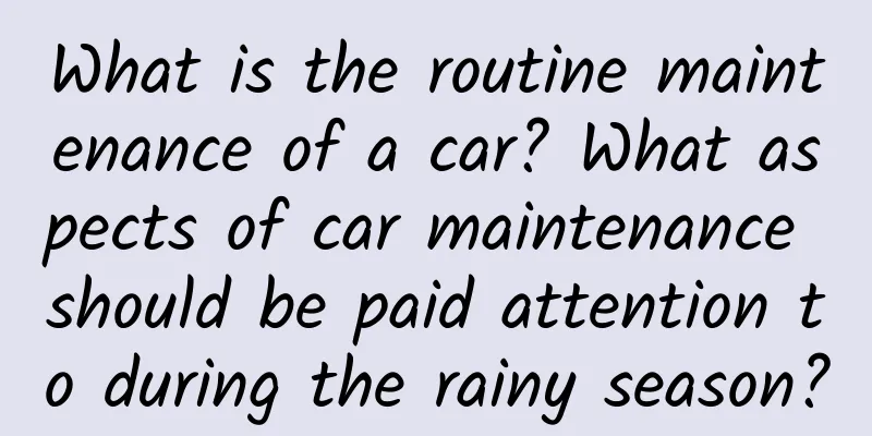 What is the routine maintenance of a car? What aspects of car maintenance should be paid attention to during the rainy season?