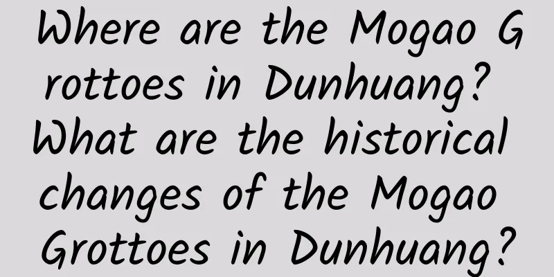 Where are the Mogao Grottoes in Dunhuang? What are the historical changes of the Mogao Grottoes in Dunhuang?