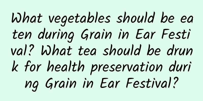 What vegetables should be eaten during Grain in Ear Festival? What tea should be drunk for health preservation during Grain in Ear Festival?