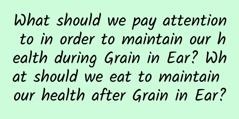 What should we pay attention to in order to maintain our health during Grain in Ear? What should we eat to maintain our health after Grain in Ear?