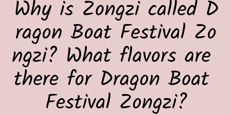Why is Zongzi called Dragon Boat Festival Zongzi? What flavors are there for Dragon Boat Festival Zongzi?