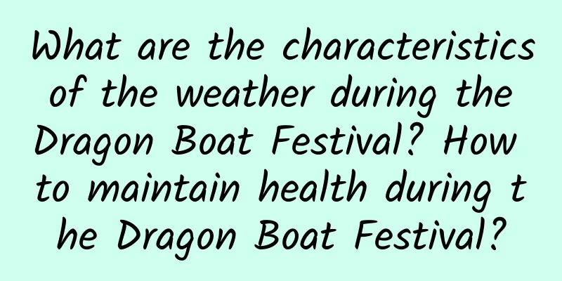 What are the characteristics of the weather during the Dragon Boat Festival? How to maintain health during the Dragon Boat Festival?