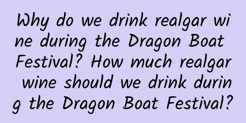 Why do we drink realgar wine during the Dragon Boat Festival? How much realgar wine should we drink during the Dragon Boat Festival?