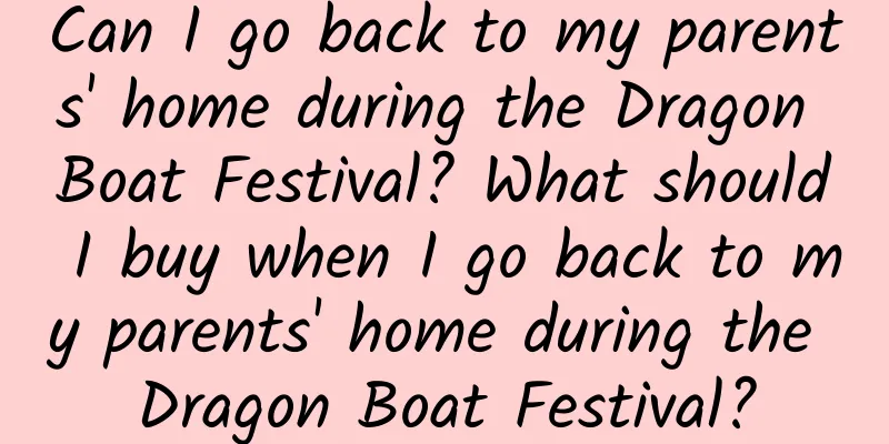 Can I go back to my parents' home during the Dragon Boat Festival? What should I buy when I go back to my parents' home during the Dragon Boat Festival?