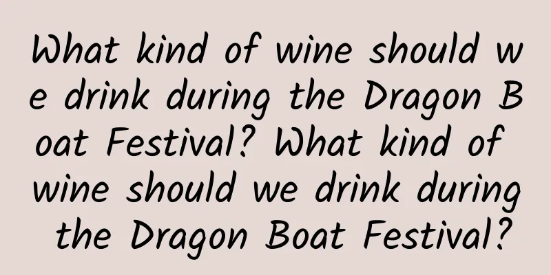 What kind of wine should we drink during the Dragon Boat Festival? What kind of wine should we drink during the Dragon Boat Festival?