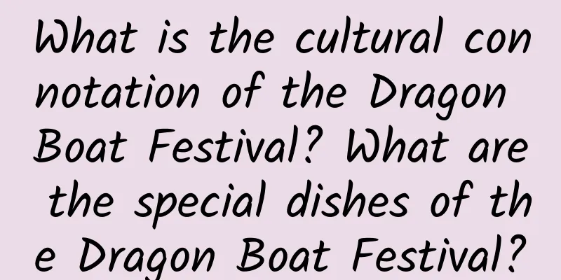 What is the cultural connotation of the Dragon Boat Festival? What are the special dishes of the Dragon Boat Festival?