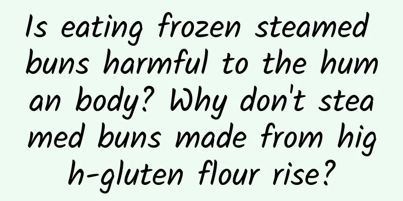 Is eating frozen steamed buns harmful to the human body? Why don't steamed buns made from high-gluten flour rise?
