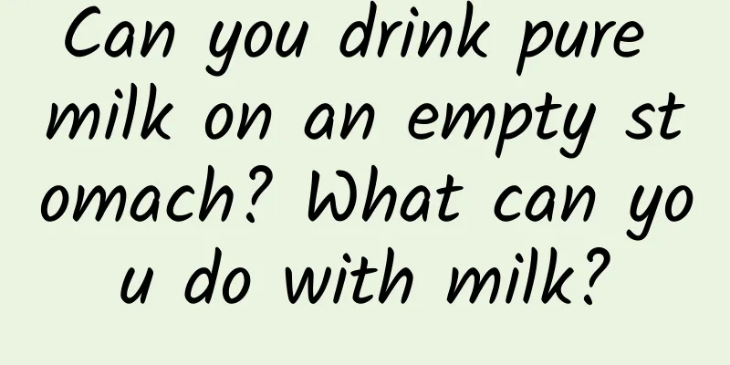 Can you drink pure milk on an empty stomach? What can you do with milk?