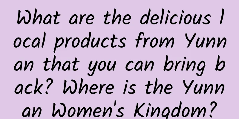What are the delicious local products from Yunnan that you can bring back? Where is the Yunnan Women's Kingdom?