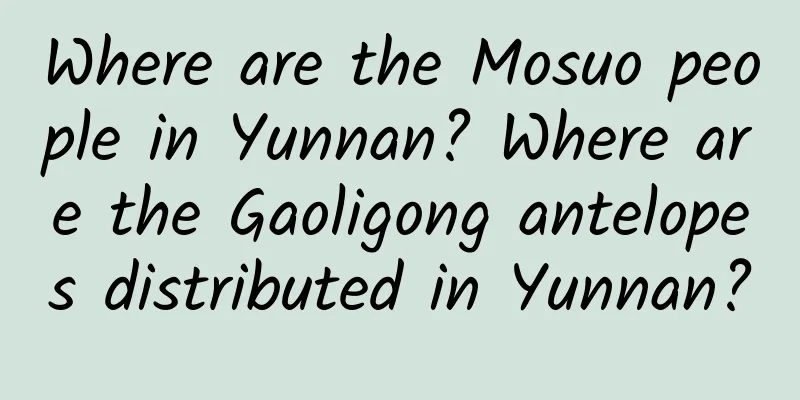 Where are the Mosuo people in Yunnan? Where are the Gaoligong antelopes distributed in Yunnan?