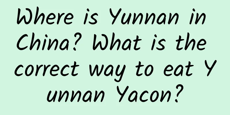 Where is Yunnan in China? What is the correct way to eat Yunnan Yacon?