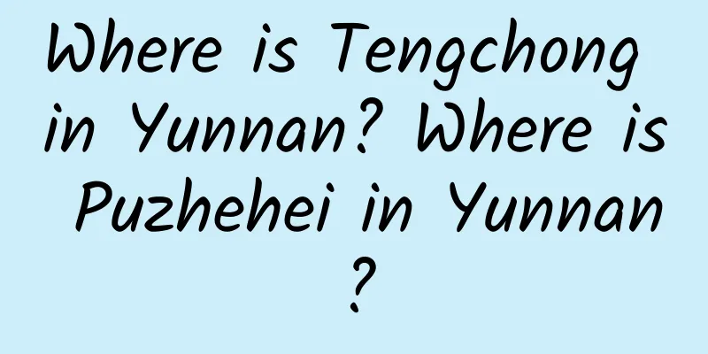 Where is Tengchong in Yunnan? Where is Puzhehei in Yunnan?