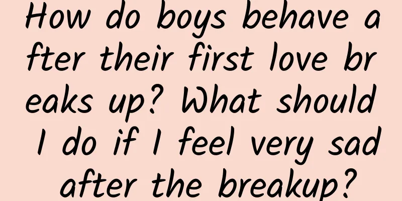 How do boys behave after their first love breaks up? What should I do if I feel very sad after the breakup?