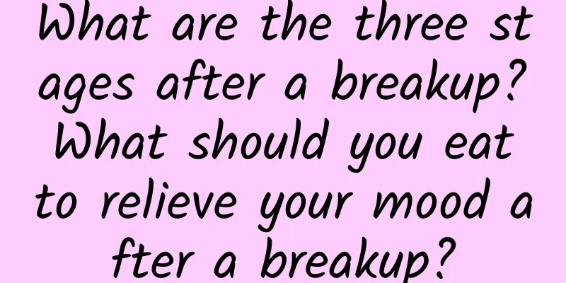 What are the three stages after a breakup? What should you eat to relieve your mood after a breakup?
