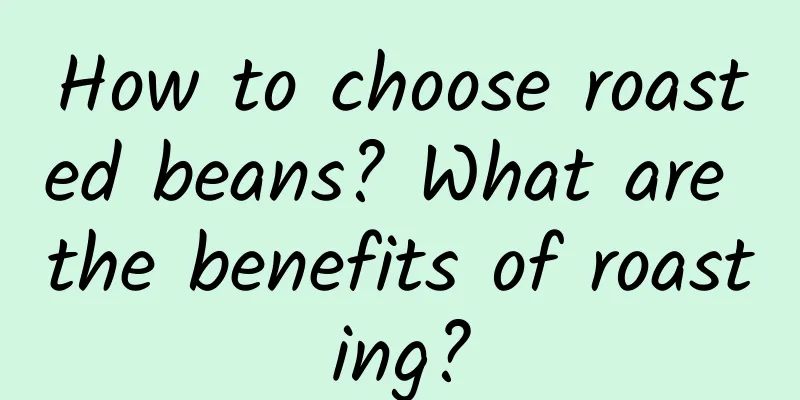 How to choose roasted beans? What are the benefits of roasting?