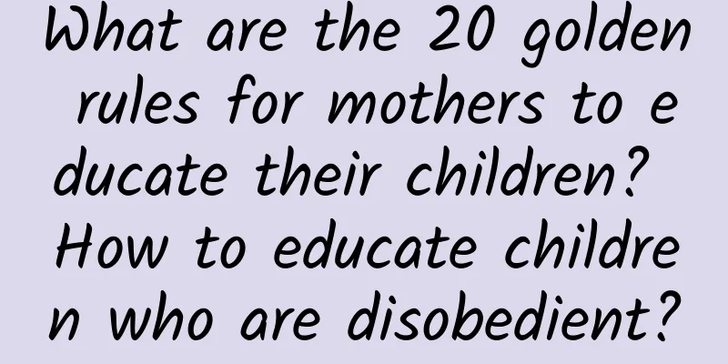 What are the 20 golden rules for mothers to educate their children? How to educate children who are disobedient?