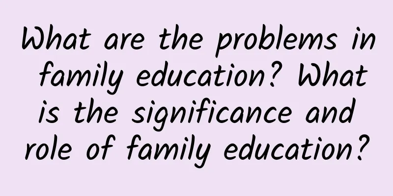 What are the problems in family education? What is the significance and role of family education?
