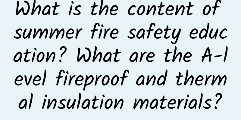 What is the content of summer fire safety education? What are the A-level fireproof and thermal insulation materials?