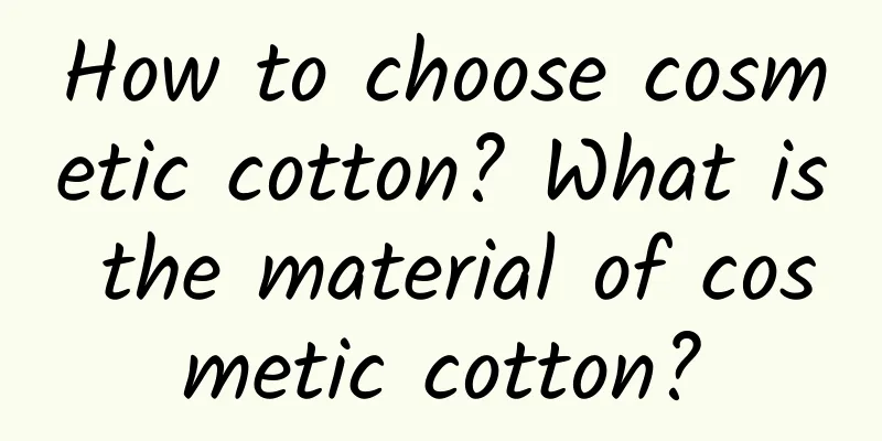 How to choose cosmetic cotton? What is the material of cosmetic cotton?