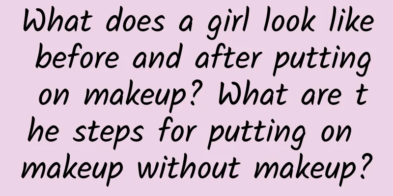 What does a girl look like before and after putting on makeup? What are the steps for putting on makeup without makeup?