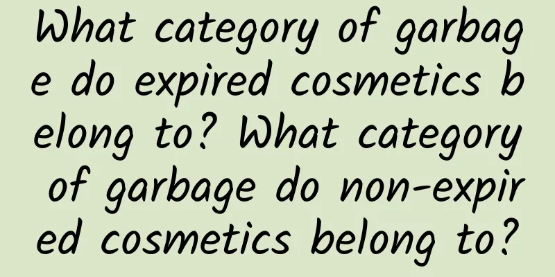 What category of garbage do expired cosmetics belong to? What category of garbage do non-expired cosmetics belong to?