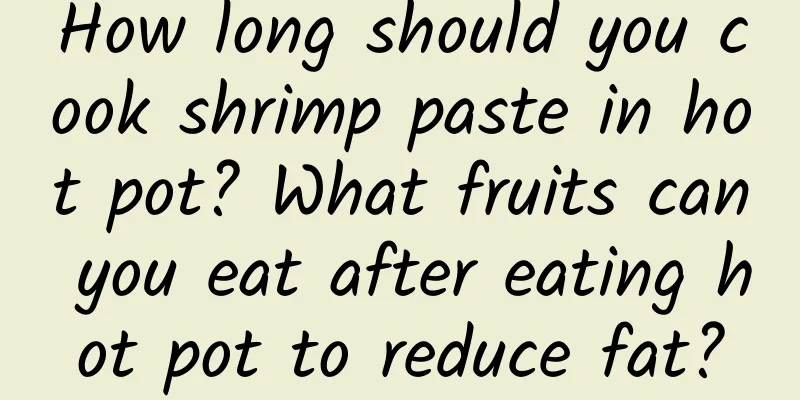 How long should you cook shrimp paste in hot pot? What fruits can you eat after eating hot pot to reduce fat?