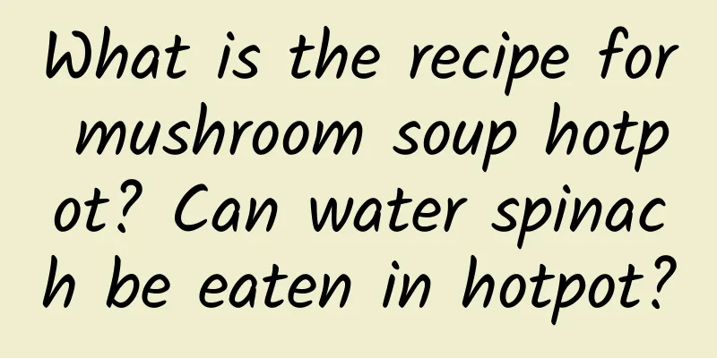 What is the recipe for mushroom soup hotpot? Can water spinach be eaten in hotpot?
