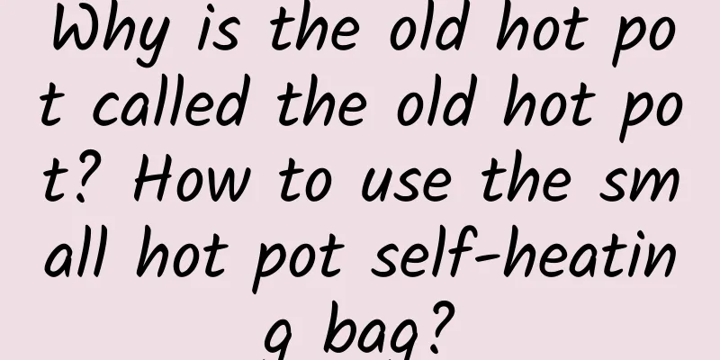 Why is the old hot pot called the old hot pot? How to use the small hot pot self-heating bag?
