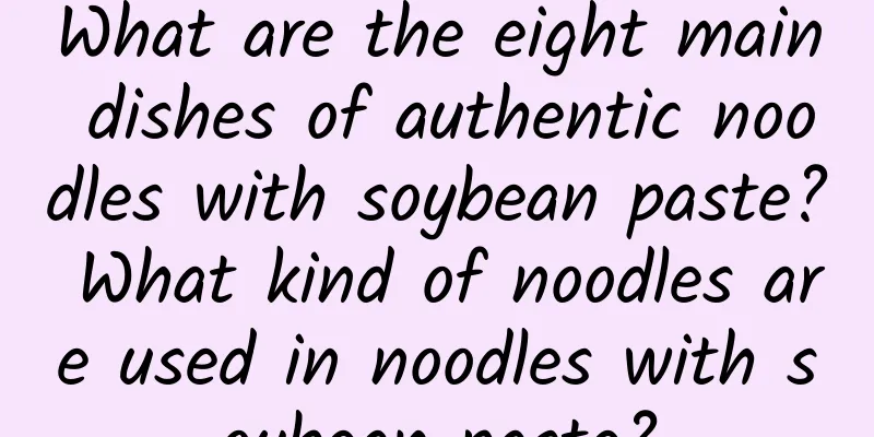 What are the eight main dishes of authentic noodles with soybean paste? What kind of noodles are used in noodles with soybean paste?