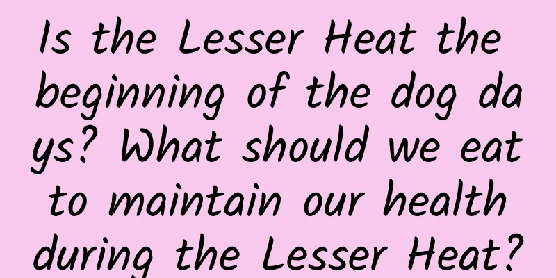 Is the Lesser Heat the beginning of the dog days? What should we eat to maintain our health during the Lesser Heat?