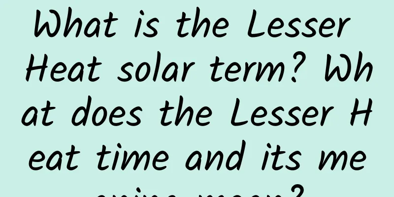 What is the Lesser Heat solar term? What does the Lesser Heat time and its meaning mean?