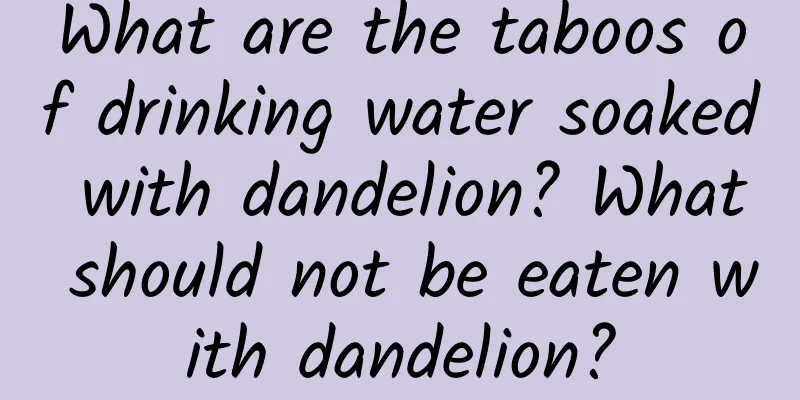 What are the taboos of drinking water soaked with dandelion? What should not be eaten with dandelion?