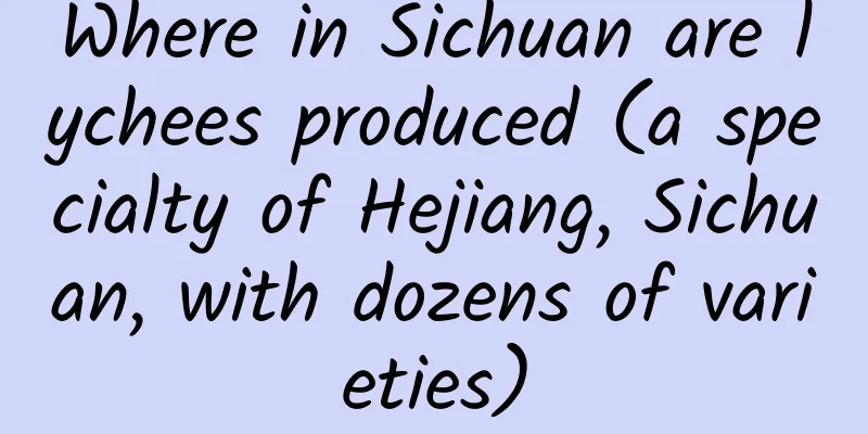 Where in Sichuan are lychees produced (a specialty of Hejiang, Sichuan, with dozens of varieties)
