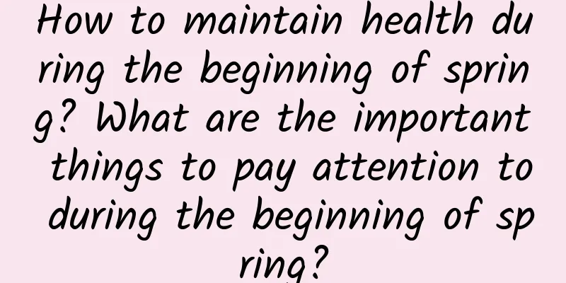 How to maintain health during the beginning of spring? What are the important things to pay attention to during the beginning of spring?
