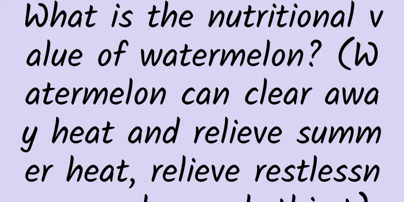 What is the nutritional value of watermelon? (Watermelon can clear away heat and relieve summer heat, relieve restlessness and quench thirst)